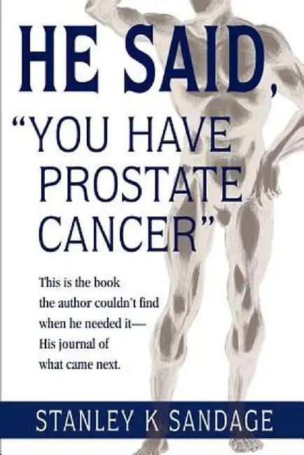 He Said, You Have Prostate Cancer: This Is the Book the Author Couldn't Find When He Needed It--His Journal of What Came Next. by Stanley K. Sandage