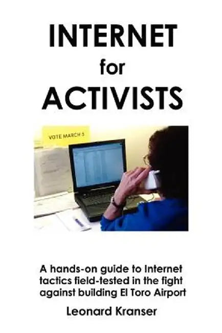 Internet for Activists: A Hands-On Guide to Internet Tactics Field-Tested in the Fight Against Building El Toro Airport by Leonard Kranser