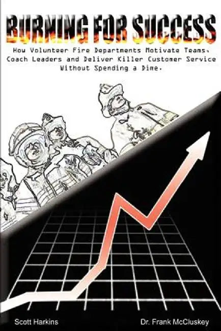 Burning for Success: How Volunteer Fire Departments Motivate Teams, Coach Leaders and Deliver Killer Customer Service Without Spending a Di by Frank Bryce McCluskey
