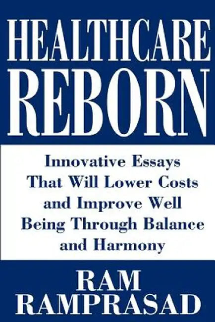 Healthcare Reborn: Innovative Essays That Will Lower Costs and Improve Well Being Through Balance and Harmony by RAM Ramprasad