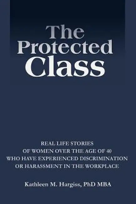 The Protected Class: Real Life Stories of Women Over the Age of 40 Who Have Experienced Discrimination or Harassment in the Workplace by Kathleen M. Hargiss