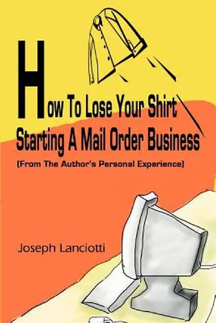 How to Lose Your Shirt Starting a Mail Order Business: (From the Auhtor's Personal Experience) by Joseph Lanciotti