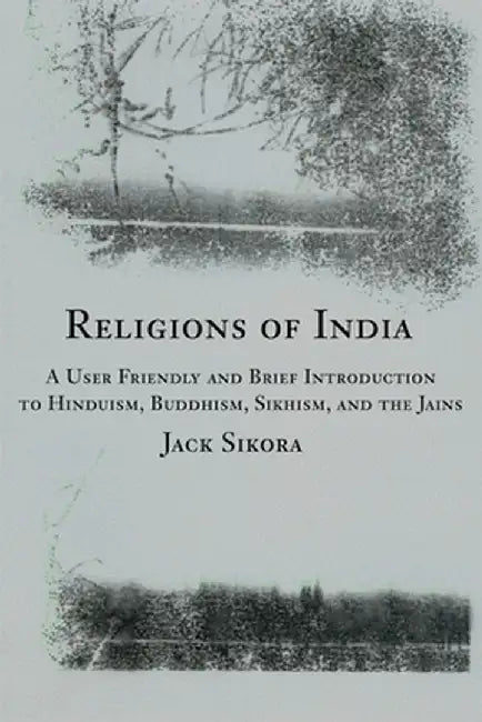 Religions of India: A User Friendly and Brief Introduction to Hinduism, Buddhism, Sikhism, and the Jains by Jack Sikora