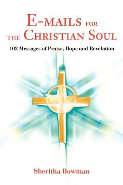 E-Mails for the Christian Soul: 102 Messages of Praise, Hope and Revelation by Sheritha Bowman