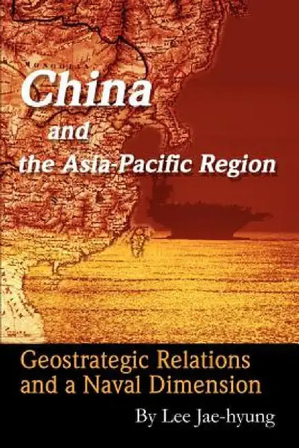 China and the Asia-Pacific Region: Geostrategic Relations and a Naval Dimension by Jae-Hyung Lee