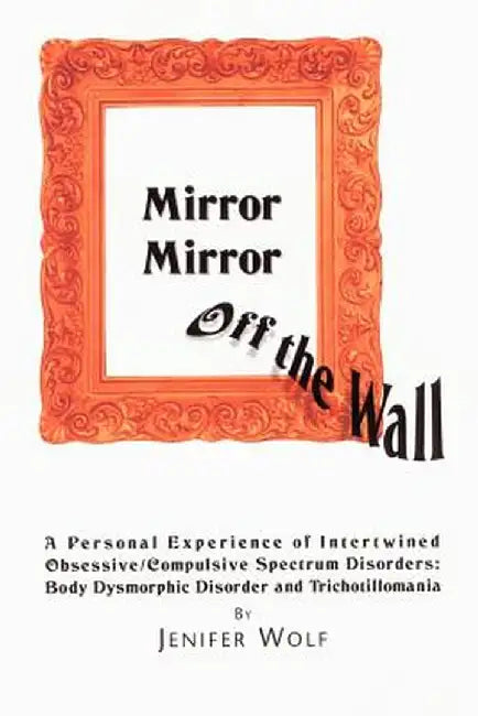 Mirror Mirror Off the Wall: A Personal Experience of Intertwined Obsessive/Compulsive Spectrum Disorders: Body Dysmorphic Disorder and Trichotillo by Jenifer Wolf
