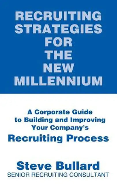 Recruiting Strategies for the New Millennium: A Corporate Guide to Building and Improving Your Company's Recruiting Process by Steve Bullard