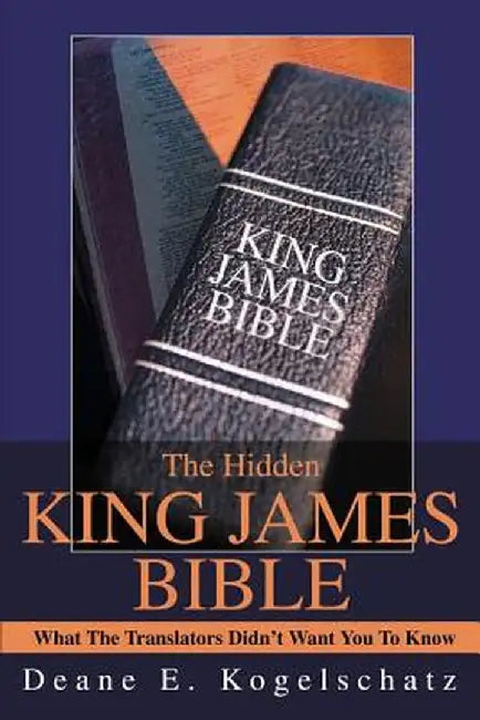 The Hidden King James Bible: What the Translators Didn't Want You to Know by Deane E. Kogelschatz