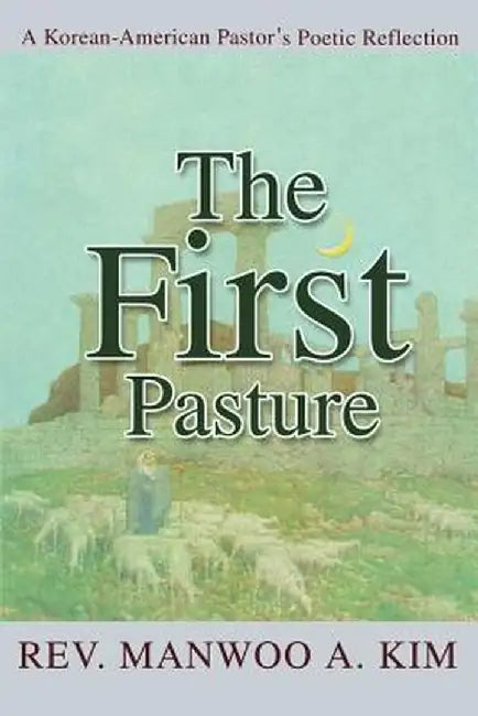 The First Pasture: A Korean-American Pastor's Poetic Reflection by Manwoo A. Kim