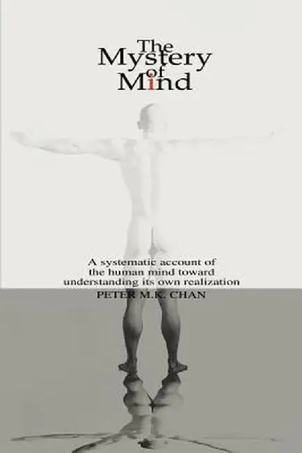 The Mystery of Mind: A Systematic Account of the Human Mind Toward Understanding Its Own Realization by Peter M. K. Chan