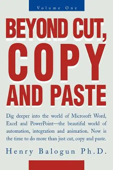 Beyond Cut, Copy and Paste: Dig Deeper Into the World of Microsoft Word, Excel and PowerPoint by Henry I. Balogun
