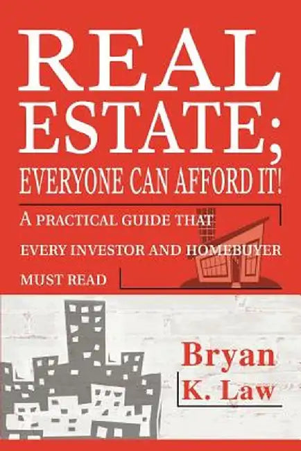 Real Estate; Everyone Can Afford It!: A Practical Guide That Every Investor and Homebuyer Must Read by Bryan K. Law