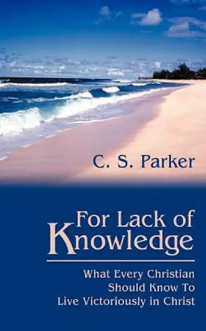 For Lack of Knowledge: What Every Christian Should Know to Live Victoriously in Christ by C. S. Parker