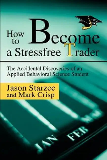 How to Become a Stressfree Trader: The Accidental Discoveries of an Applied Behavioral Science Student by Jason Starzec