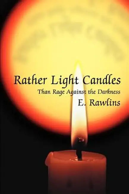 Rather Light Candles: Than Rage Against the Darkness by E. Rawlins