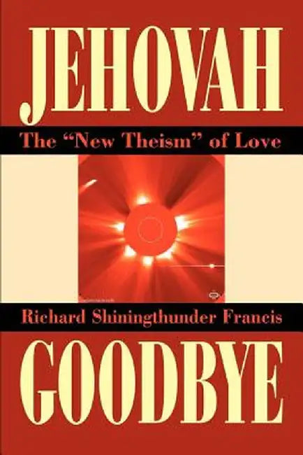Jehovah Goodbye: The New Theism of Love by Richard Shining Thunder Francis