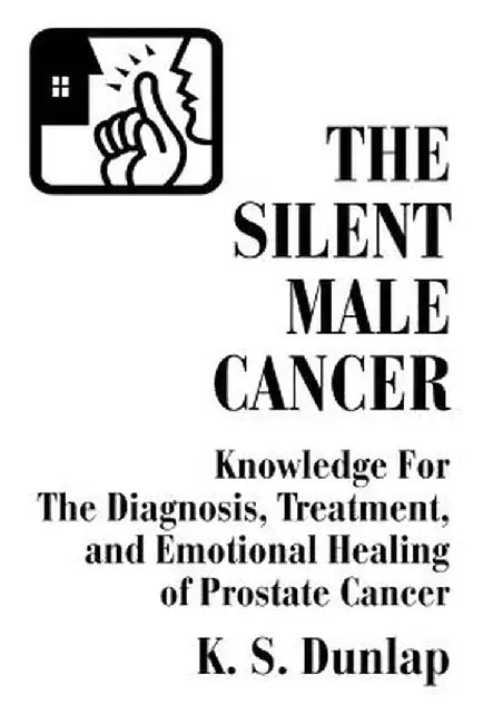 The Silent Male Cancer: Knowledge for the Diagnosis, Treatment, and Emotional Healing of Prostate Cancer by K. S. Dunlap
