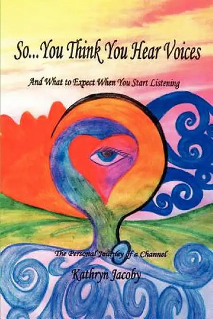 So...You Think You Hear Voices and What to Expect When You Start Listening: The Personal Journey of a Channel by Kathryn Jacoby