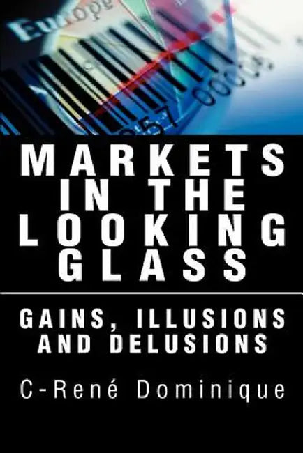 Markets in the Looking Glass: Gains, Illusions and Delusions by C-Rene Dominique