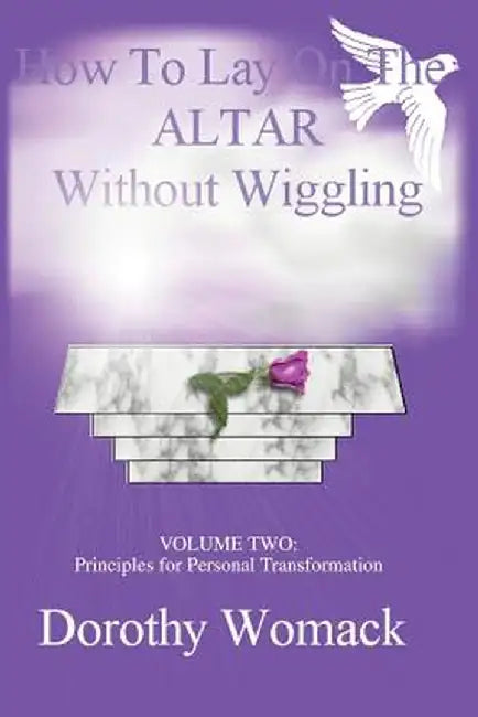 How to Lay on the Altar Without Wiggling: Volume Two: Principles for Personal Transformation by Dorothy Womack