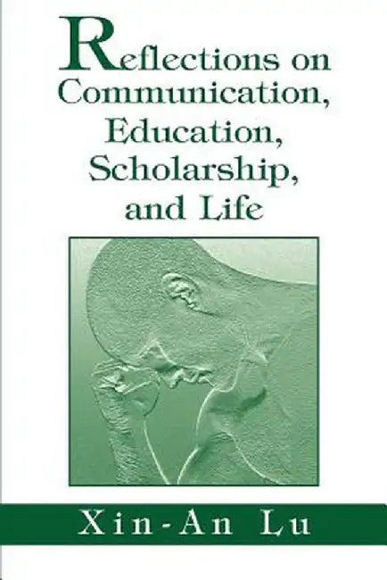 Reflections on Communication, Education, Scholarship, and Life by Xin-An Lu