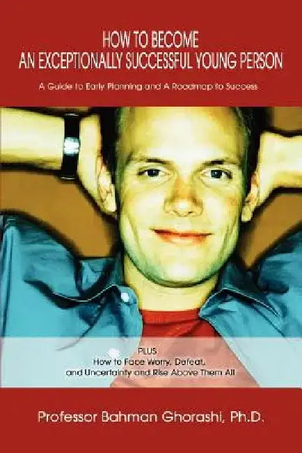 How to Become an Exceptionally Successful Young Person: A Guide to Early Planning and a Roadmap to Success Plus How to Face Worry, Defeat, and Uncerta by Bahman Ghorashi