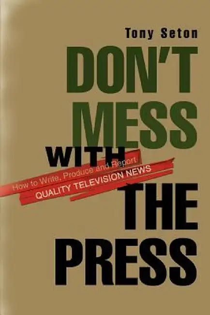 Don't Mess with the Press: How to Write, Produce and Report Quality Television News by Tony Seton
