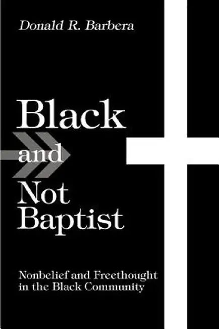 Black and Not Baptist: Nonbelief and Freethought in the Black Community by Donald R. Barbera