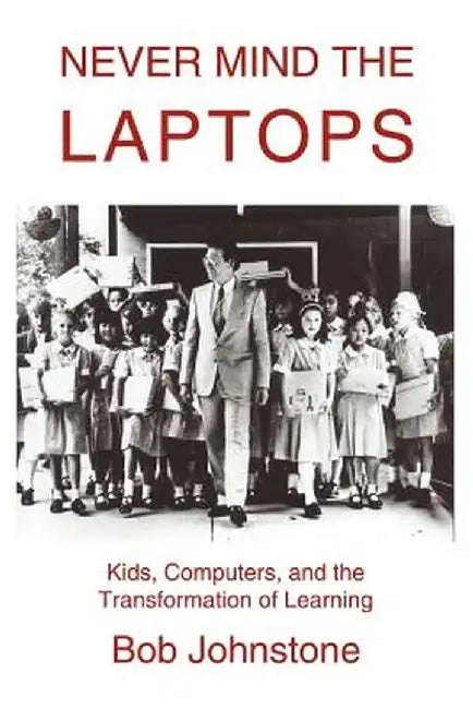 Never Mind the Laptops: Kids, Computers, and the Transformation of Learning by Bob Johnstone