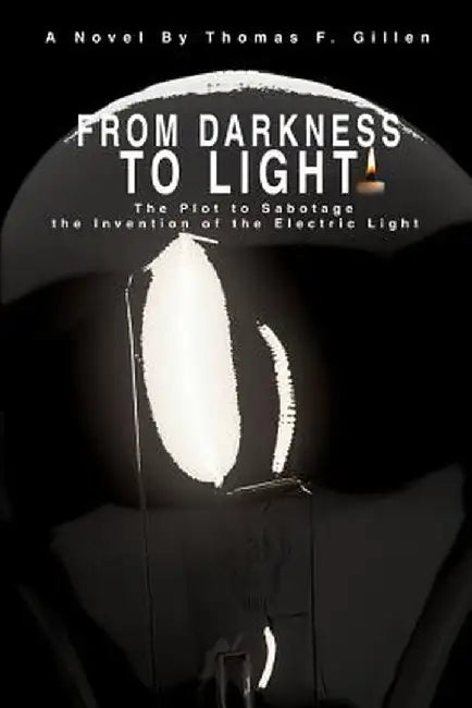 From Darkness to Light: The Plot to Sabotage the Invention of the Electric Light by Thomas F. Gillen