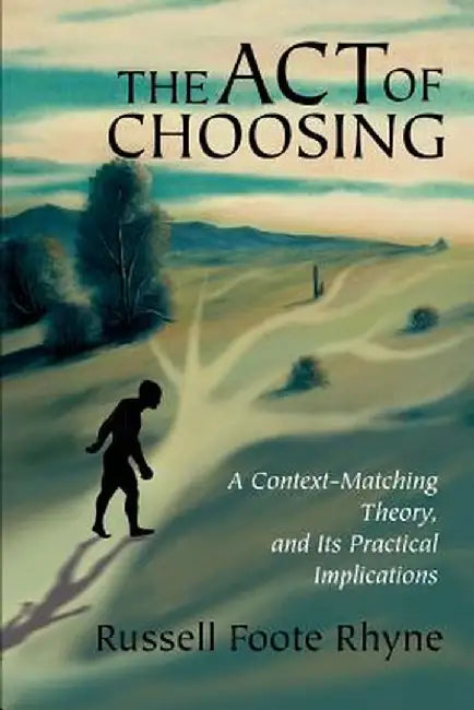 The Act of Choosing: A Context-Matching Theory, and Its Practical Implications by Russell Foote Rhyne