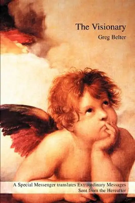 The Visionary: A Special Messenger Translates Extraordinary Messages Sent from the Hereafter by Greg Belter