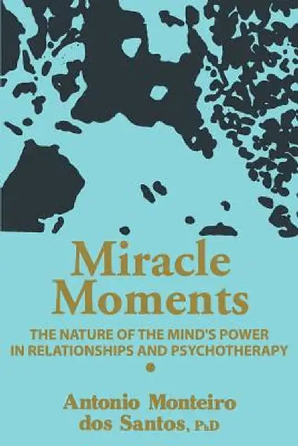 Miracle Moments: The Nature of the Mind's Power in Relationships and Psychotherapy by Antonio Monteiro DOS Santos