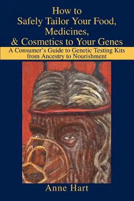 How to Safely Tailor Your Food, Medicines, & Cosmetics to Your Genes: A Consumer's Guide to Genetic Testing Kits from Ancestry to Nourishment by Anne Hart