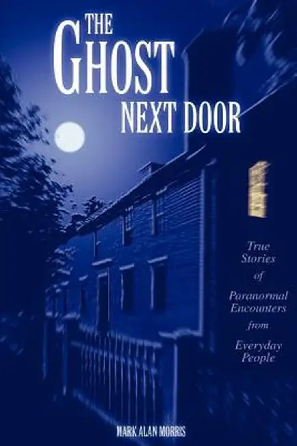 The Ghost Next Door: True Stories of Paranormal Encounters from Everyday People by Mark Alan Morris