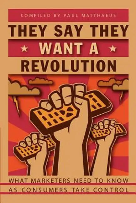 They Say They Want a Revolution: What Marketers Need to Know as Consumers Take Control by Paul Matthaeus