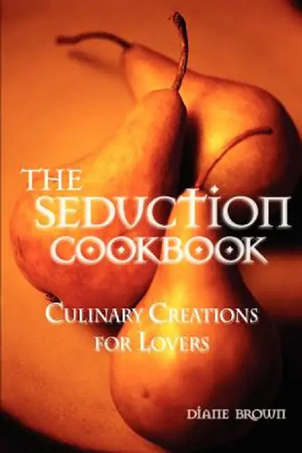 The Seduction Cookbook: Culinary Creations for Lovers by Diane Brown
