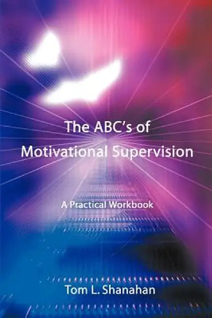 The ABC's of Motivational Supervision: A Practical Workbook by Tom L. Shanahan