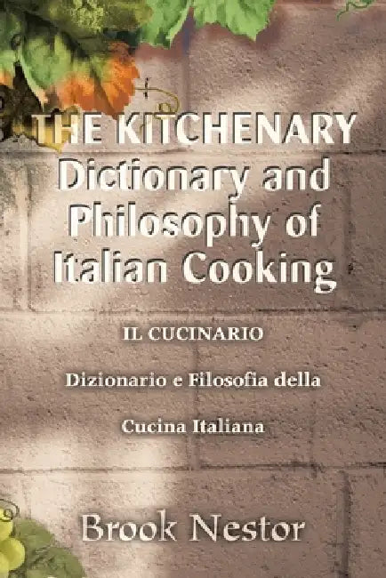 The Kitchenary Dictionary and Philosophy of Italian Cooking: Il Cucinario Dizionario E Filosofia Della Cucina Italiana by Brook Nestor