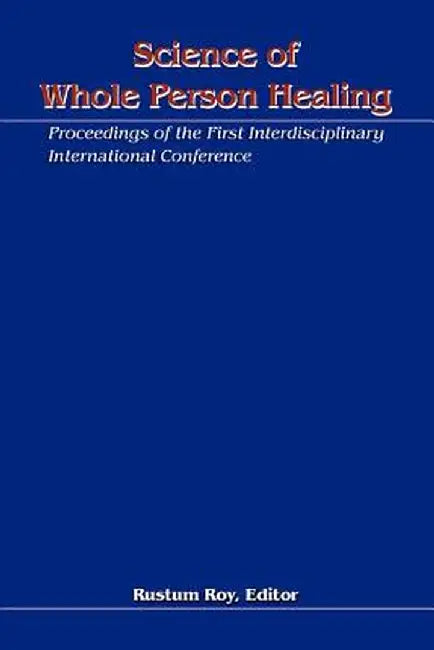Science of Whole Person Healing: Proceedings of the First Interdisciplinary International Conference by Rustum Roy