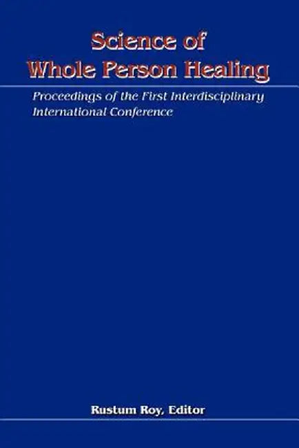 Science of Whole Person Healing: Proceedings of the First Interdisciplinary International Conference by Rustum Roy