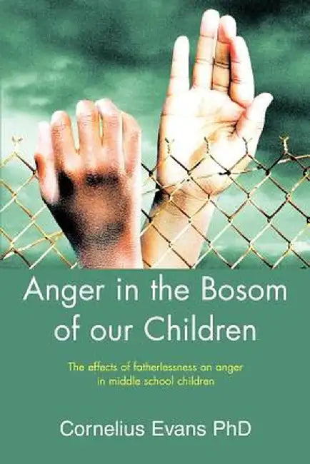Anger in the Bosom of Our Children: The Effects of Fatherlessness on Anger in Middle School Children by Cornelius Evans