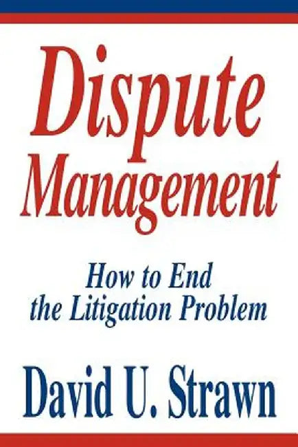 Dispute Management: How to End the Litigation Problem by David U. Strawn J. D.