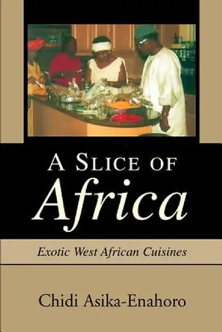 A Slice of Africa: Exotic West African Cuisines by Chidi Asika-Enahoro