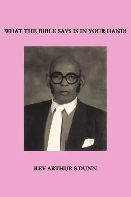 What the Bible Says Is in Your Hand! by Rev Arthur S. Dunn