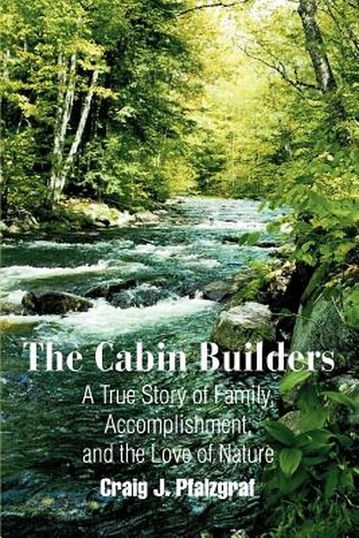 The Cabin Builders: A True Story of Family, Accomplishment, and the Love of Nature by Craig J. Pfalzgraf