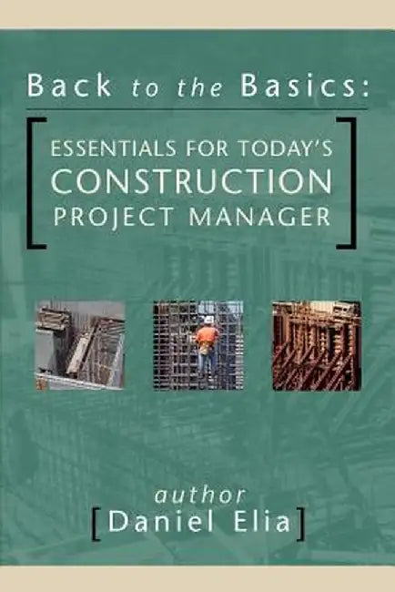 Back to the Basics: Essentials for Today's Construction Project Manager by Daniel Elia