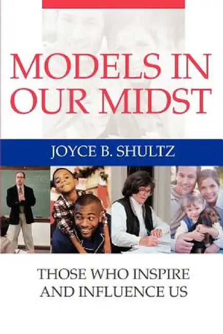 Models in Our Midst: Those Who Inspire and Influence Us by Joyce B. Shultz