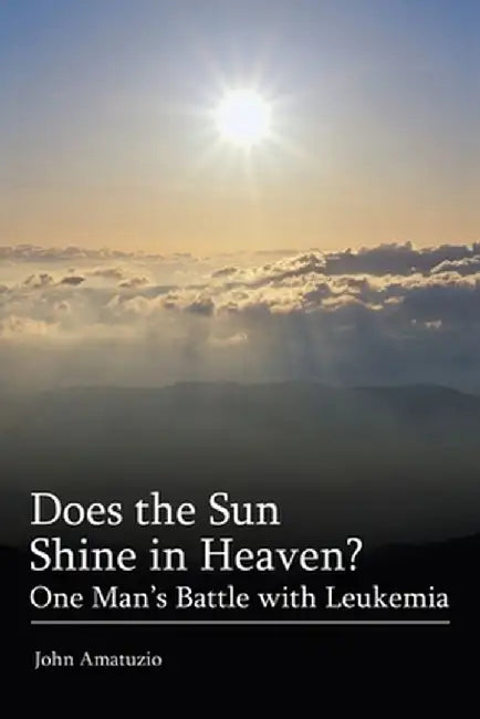 Does the Sun Shine in Heaven: One Man's Battle with Leukemia by John Amatuzio