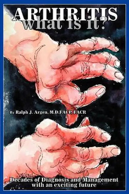 Arthritis What Is It?: Decades of Diagnosis and Management with an Exciting Future by Ralph J. Argen